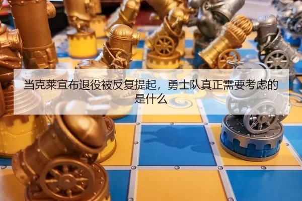 当克莱宣布退役被反复提起，勇士队真正需要考虑的是什么