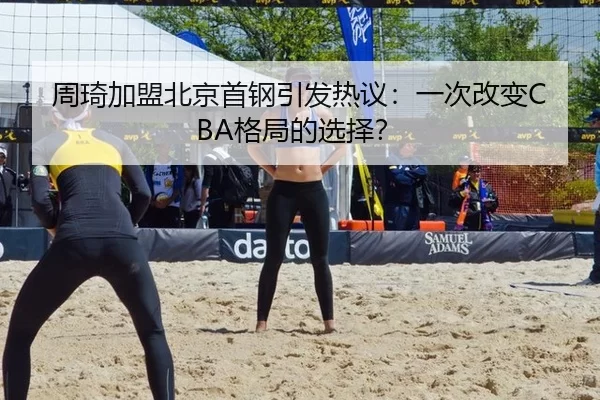 周琦加盟北京首钢引发热议：一次改变CBA格局的选择？