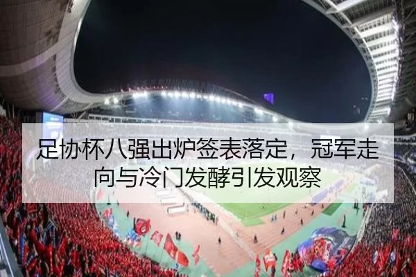 足协杯八强出炉签表落定，冠军走向与冷门发酵引发观察